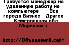 Требуется менеджер на удаленную работу на компьютере!!  - Все города Бизнес » Другое   . Кемеровская обл.,Мариинск г.